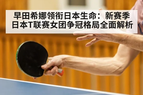 早田希娜领衔日本生命：新赛季日本T联赛女团争冠格局全面解析（kaiyun）