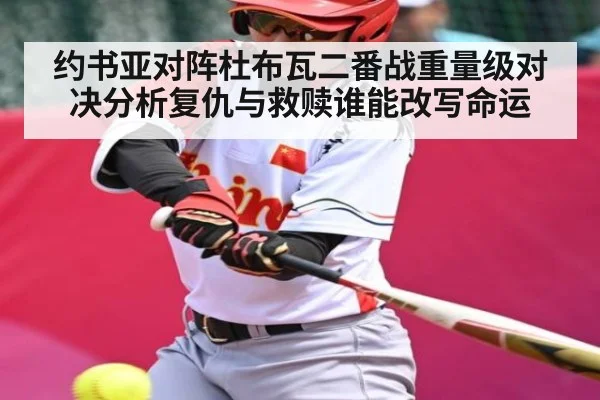 约书亚对阵杜布瓦二番战重量级对决分析复仇与救赎谁能改写命运 - kaiyun
