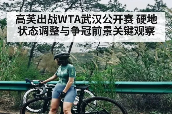 高芙出战WTA武汉公开赛 硬地状态调整与争冠前景关键观察 - kaiyun
