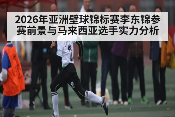 2026年亚洲壁球锦标赛李东锦参赛前景与马来西亚选手实力分析 - kaiyun