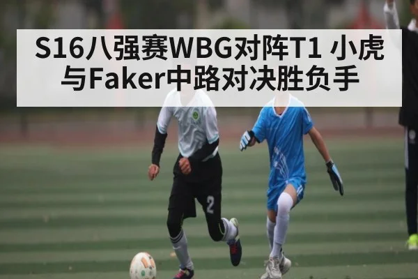 S16八强赛WBG对阵T1 小虎与Faker中路对决胜负手（kaiyun）
