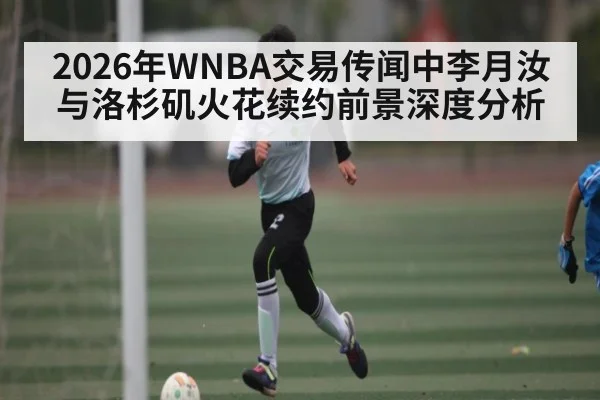 2026年WNBA交易传闻中李月汝与洛杉矶火花续约前景深度分析（kaiyun）