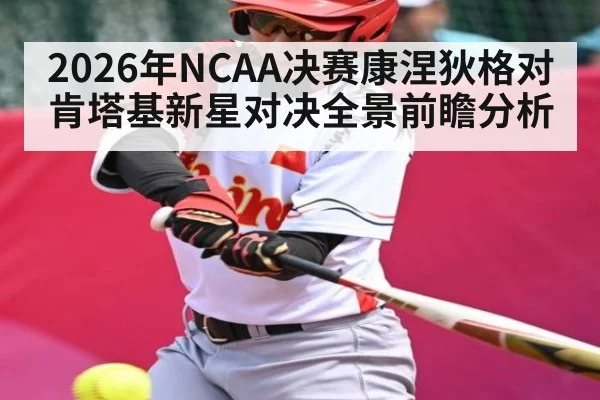 2026年NCAA决赛康涅狄格对肯塔基新星对决全景前瞻分析（kaiyun）