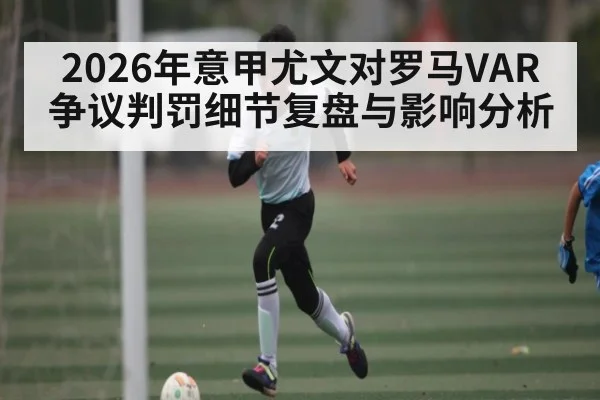2026年意甲尤文对罗马VAR争议判罚细节复盘与影响分析（kaiyun）